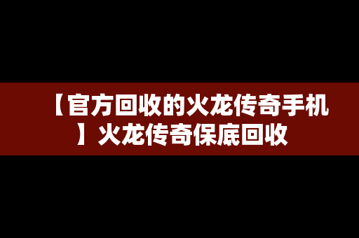 【官方回收的火龙传奇手机】火龙传奇保底回收