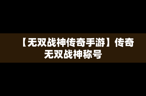 【无双战神传奇手游】传奇无双战神称号