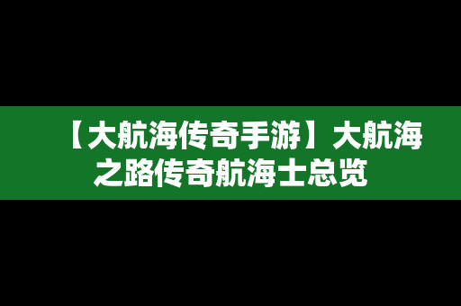 【大航海传奇手游】大航海之路传奇航海士总览