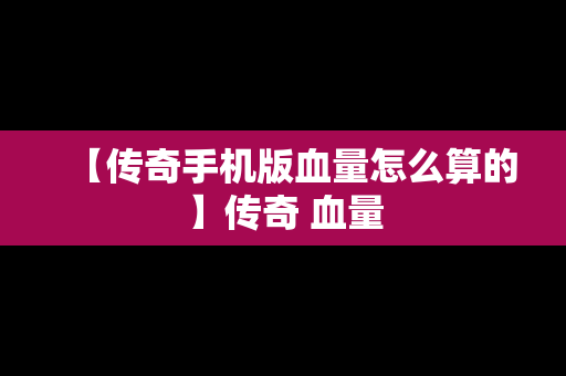 【传奇手机版血量怎么算的】传奇 血量