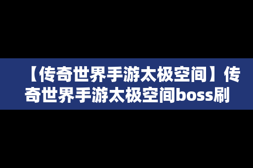 【传奇世界手游太极空间】传奇世界手游太极空间boss刷新时间
