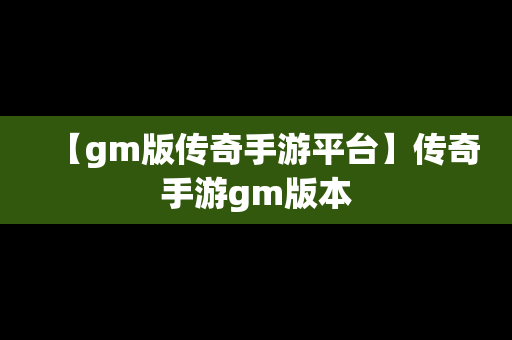 【gm版传奇手游平台】传奇手游gm版本