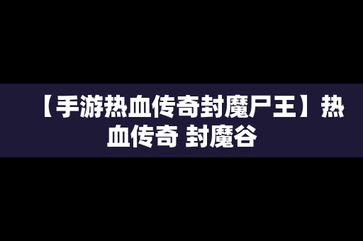 【手游热血传奇封魔尸王】热血传奇 封魔谷