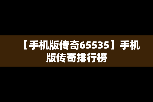 【手机版传奇65535】手机版传奇排行榜