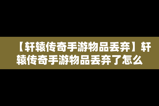 【轩辕传奇手游物品丢弃】轩辕传奇手游物品丢弃了怎么办