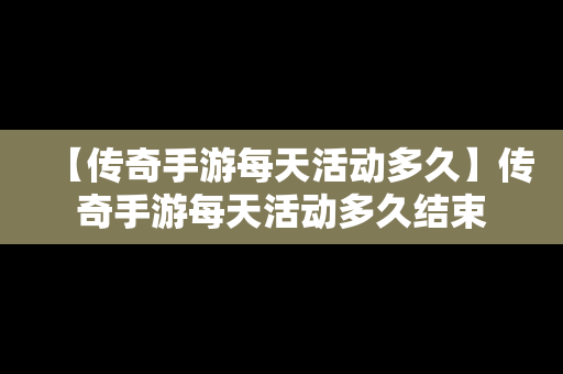 【传奇手游每天活动多久】传奇手游每天活动多久结束