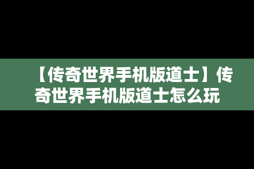【传奇世界手机版道士】传奇世界手机版道士怎么玩