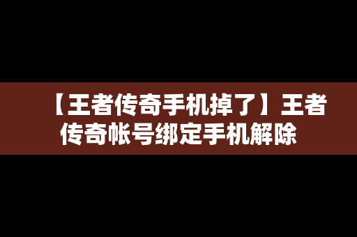 【王者传奇手机掉了】王者传奇帐号绑定手机解除