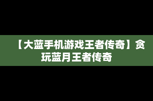 【大蓝手机游戏王者传奇】贪玩蓝月王者传奇