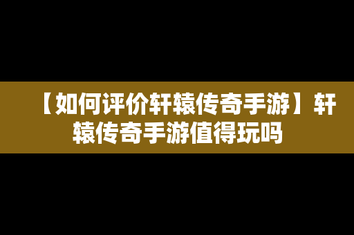 【如何评价轩辕传奇手游】轩辕传奇手游值得玩吗