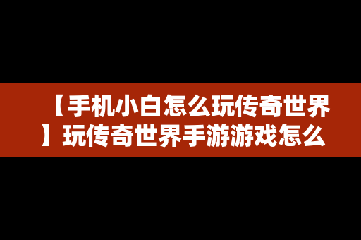 【手机小白怎么玩传奇世界】玩传奇世界手游游戏怎么赚钱