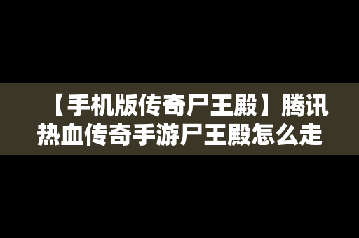 【手机版传奇尸王殿】腾讯热血传奇手游尸王殿怎么走图解