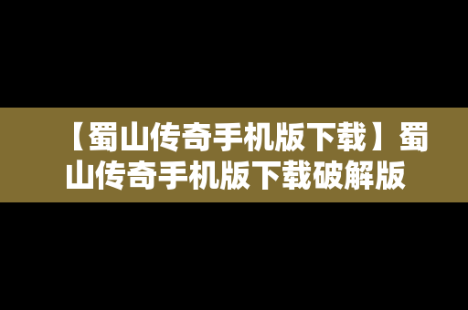 【蜀山传奇手机版下载】蜀山传奇手机版下载破解版