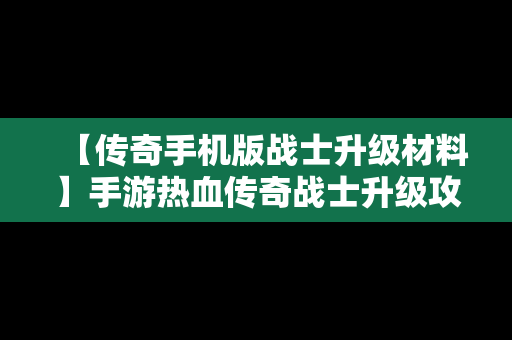 【传奇手机版战士升级材料】手游热血传奇战士升级攻略
