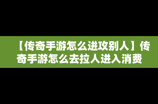 【传奇手游怎么进攻别人】传奇手游怎么去拉人进入消费
