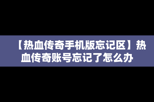 【热血传奇手机版忘记区】热血传奇账号忘记了怎么办