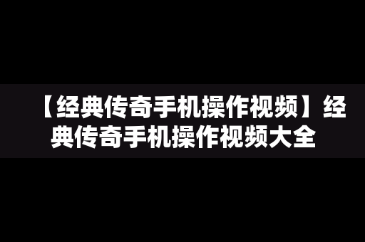 【经典传奇手机操作视频】经典传奇手机操作视频大全