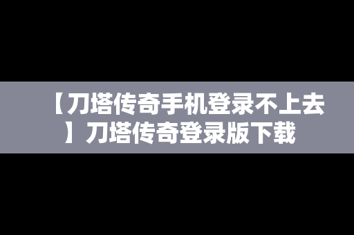 【刀塔传奇手机登录不上去】刀塔传奇登录版下载