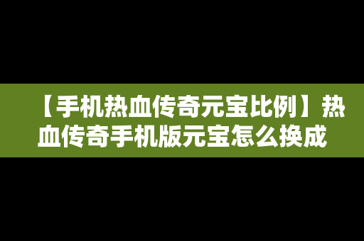 【手机热血传奇元宝比例】热血传奇手机版元宝怎么换成人民币