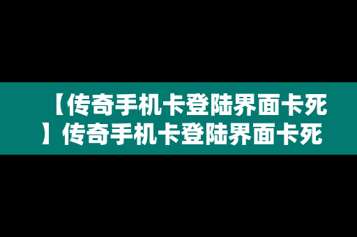 【传奇手机卡登陆界面卡死】传奇手机卡登陆界面卡死了
