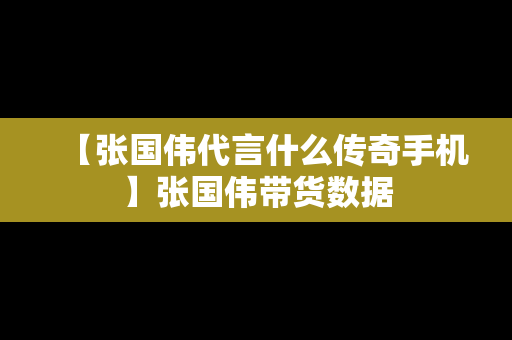 【张国伟代言什么传奇手机】张国伟带货数据