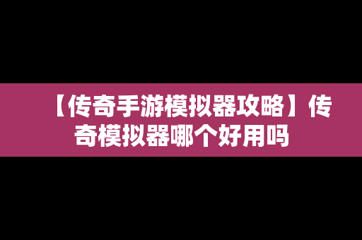 【传奇手游模拟器攻略】传奇模拟器哪个好用吗