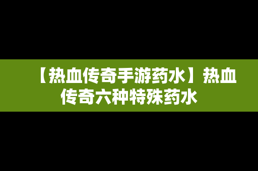 【热血传奇手游药水】热血传奇六种特殊药水