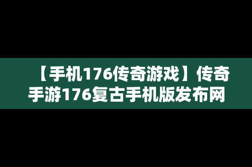 【手机176传奇游戏】传奇手游176复古手机版发布网