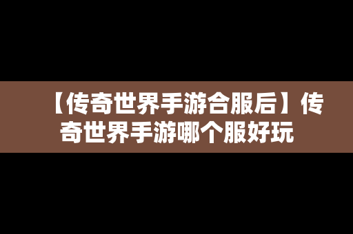 【传奇世界手游合服后】传奇世界手游哪个服好玩