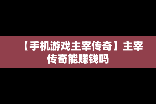 【手机游戏主宰传奇】主宰传奇能赚钱吗