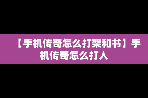 【手机传奇怎么打架和书】手机传奇怎么打人
