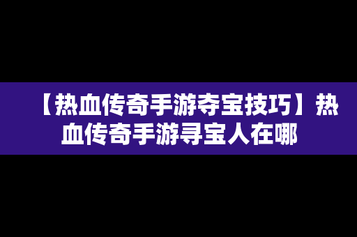【热血传奇手游夺宝技巧】热血传奇手游寻宝人在哪
