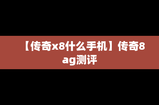 【传奇x8什么手机】传奇8ag测评