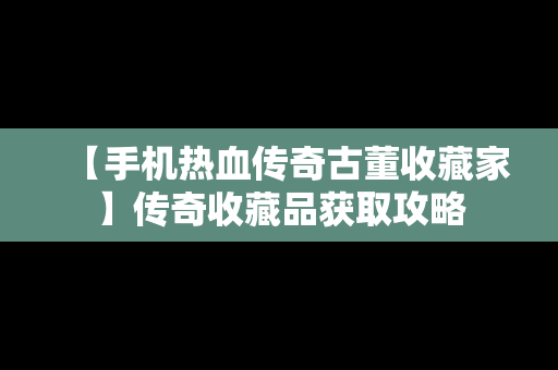 【手机热血传奇古董收藏家】传奇收藏品获取攻略