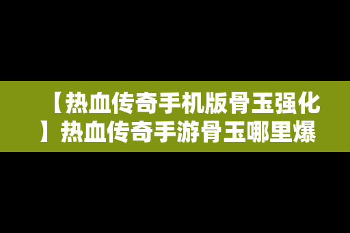 【热血传奇手机版骨玉强化】热血传奇手游骨玉哪里爆