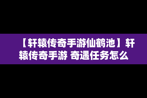 【轩辕传奇手游仙鹤池】轩辕传奇手游 奇遇任务怎么做