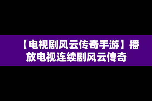 【电视剧风云传奇手游】播放电视连续剧风云传奇