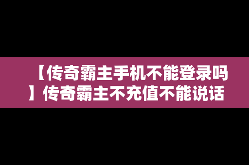 【传奇霸主手机不能登录吗】传奇霸主不充值不能说话