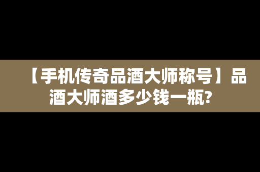 【手机传奇品酒大师称号】品酒大师酒多少钱一瓶?