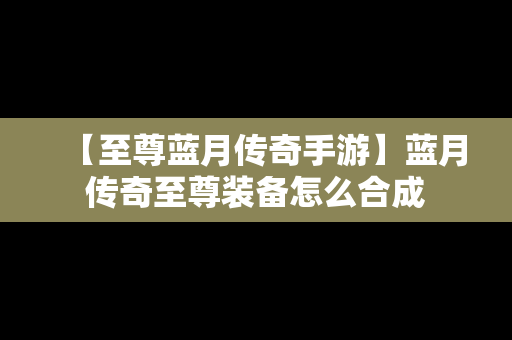 【至尊蓝月传奇手游】蓝月传奇至尊装备怎么合成