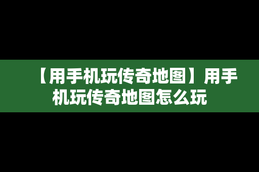 【用手机玩传奇地图】用手机玩传奇地图怎么玩