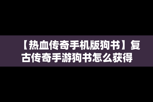 【热血传奇手机版狗书】复古传奇手游狗书怎么获得