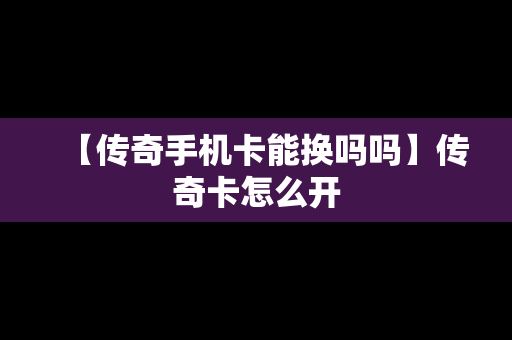 【传奇手机卡能换吗吗】传奇卡怎么开