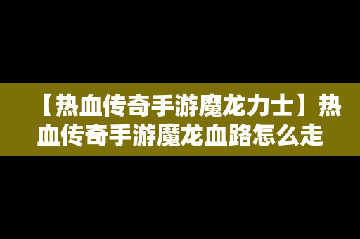 【热血传奇手游魔龙力士】热血传奇手游魔龙血路怎么走