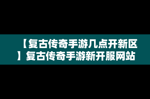 【复古传奇手游几点开新区】复古传奇手游新开服网站