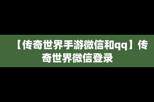 【传奇世界手游微信和qq】传奇世界微信登录