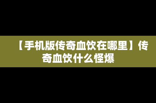 【手机版传奇血饮在哪里】传奇血饮什么怪爆
