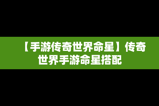 【手游传奇世界命星】传奇世界手游命星搭配