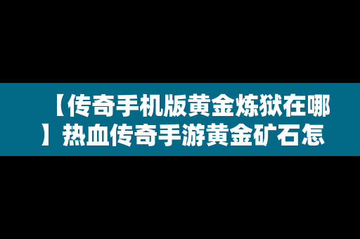 【传奇手机版黄金炼狱在哪】热血传奇手游黄金矿石怎么获得