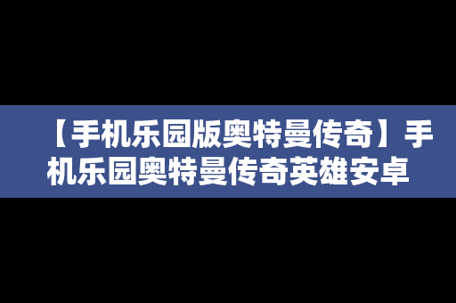 【手机乐园版奥特曼传奇】手机乐园奥特曼传奇英雄安卓版